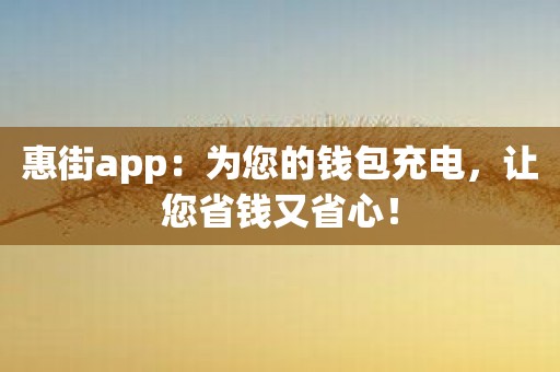 惠街app：为您的钱包充电，让您省钱又省心！