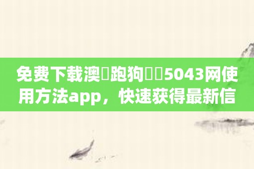 免费下载澳門跑狗論壇5043网使用方法app，快速获得最新信息！
