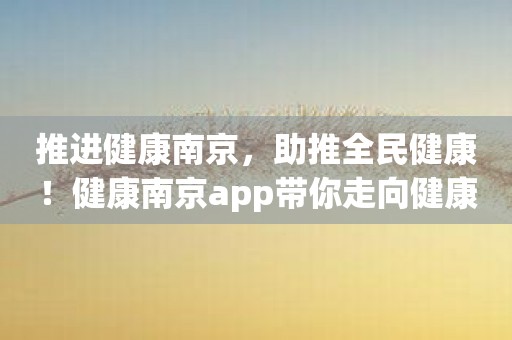 推进健康南京，助推全民健康！健康南京app带你走向健康之路！