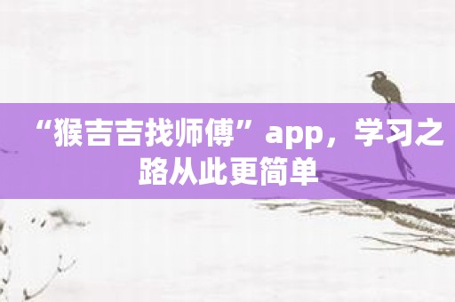“猴吉吉找师傅”app，学习之路从此更简单
