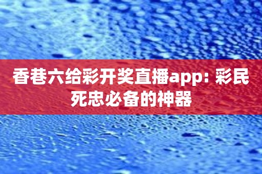 香巷六给彩开奖直播app: 彩民死忠必备的神器