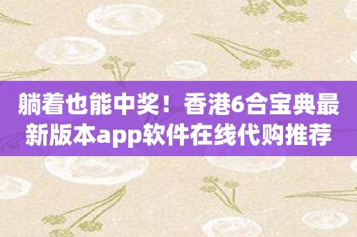 躺着也能中奖！香港6合宝典最新版本app软件在线代购推荐